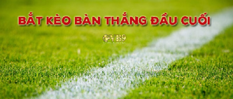 Chơi kèo bàn thắng đầu tiên - cuối cùng - không ghi bàn như thế nào?